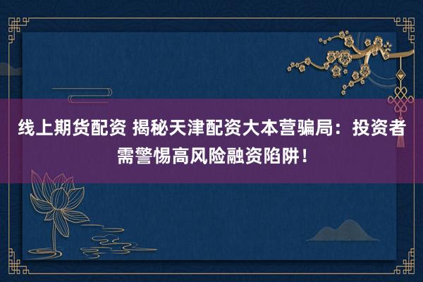 线上期货配资 揭秘天津配资大本营骗局：投资者需警惕高风险融资陷阱！
