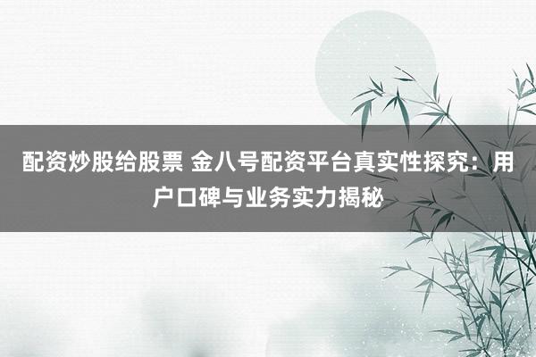 配资炒股给股票 金八号配资平台真实性探究：用户口碑与业务实力揭秘