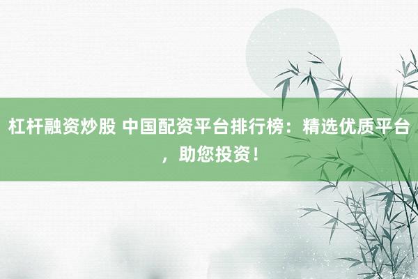 杠杆融资炒股 中国配资平台排行榜：精选优质平台，助您投资！
