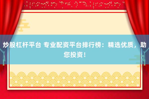 炒股杠杆平台 专业配资平台排行榜：精选优质，助您投资！