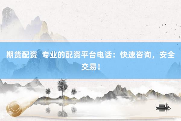 期货配资  专业的配资平台电话：快速咨询，安全交易！