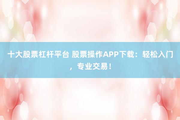 十大股票杠杆平台 股票操作APP下载：轻松入门，专业交易！