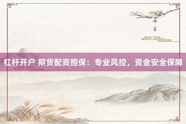 杠杆开户 期货配资担保：专业风控，资金安全保障
