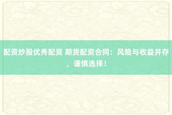 配资炒股优秀配资 期货配资合同：风险与收益并存，谨慎选择！