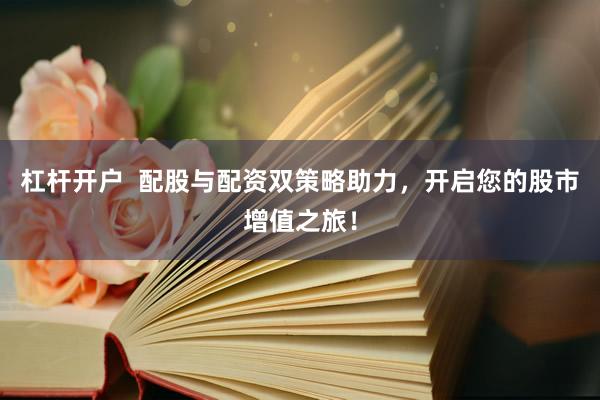 杠杆开户  配股与配资双策略助力，开启您的股市增值之旅！