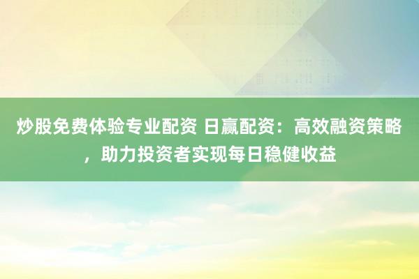 炒股免费体验专业配资 日赢配资：高效融资策略，助力投资者实现每日稳健收益