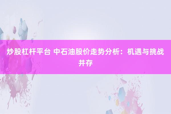 炒股杠杆平台 中石油股价走势分析：机遇与挑战并存