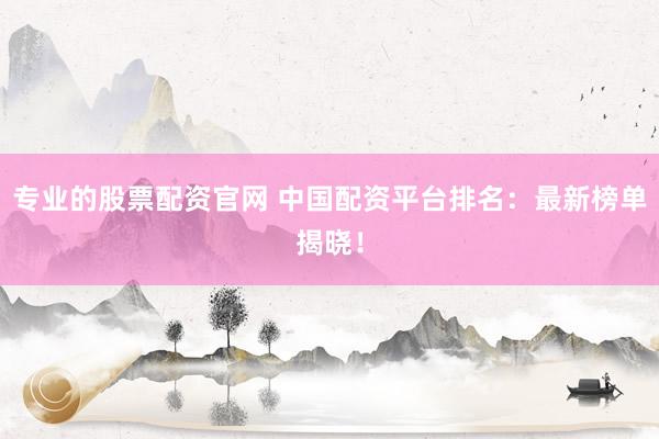 专业的股票配资官网 中国配资平台排名：最新榜单揭晓！