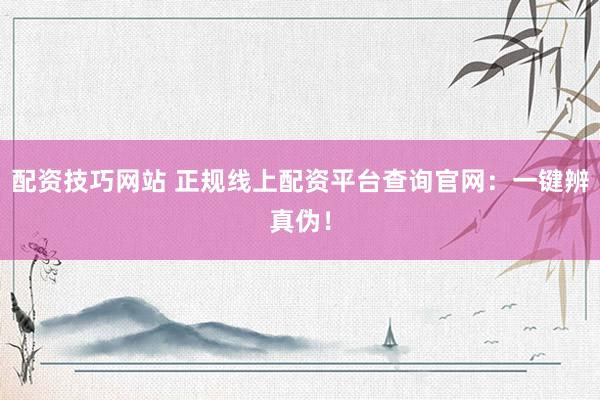 配资技巧网站 正规线上配资平台查询官网：一键辨真伪！
