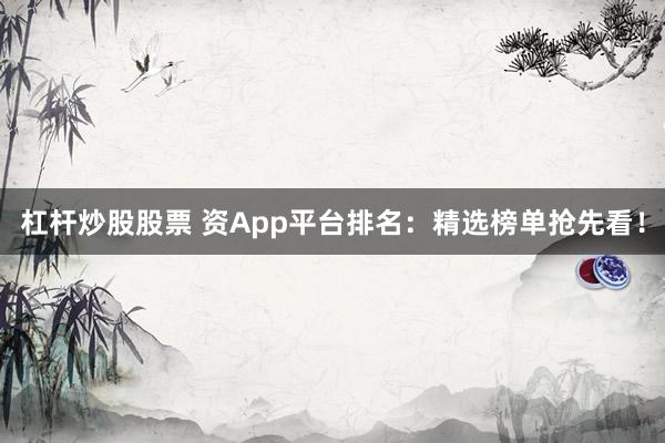 杠杆炒股股票 资App平台排名：精选榜单抢先看！
