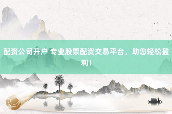 配资公司开户 专业股票配资交易平台，助您轻松盈利！
