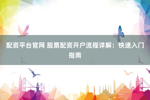 配资平台官网 股票配资开户流程详解：快速入门指南