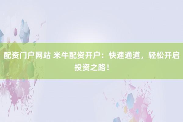 配资门户网站 米牛配资开户：快速通道，轻松开启投资之路！