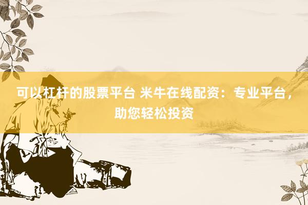 可以杠杆的股票平台 米牛在线配资：专业平台，助您轻松投资