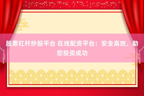 股票杠杆炒股平台 在线配资平台：安全高效，助您投资成功