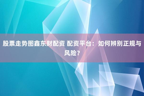 股票走势图鑫东财配资 配资平台：如何辨别正规与风险？