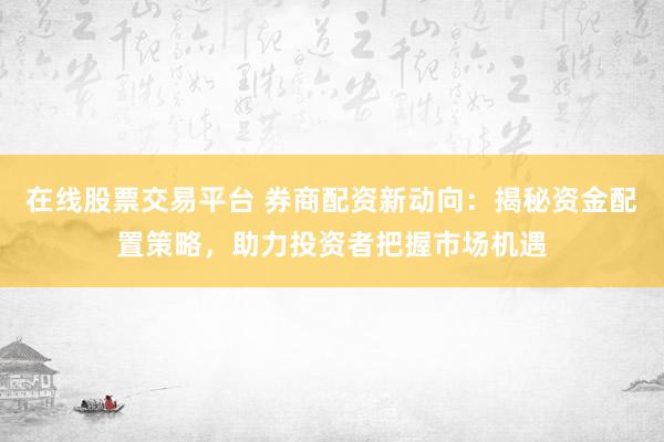 在线股票交易平台 券商配资新动向：揭秘资金配置策略，助力投资者把握市场机遇