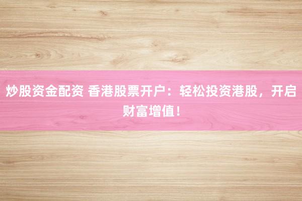 炒股资金配资 香港股票开户：轻松投资港股，开启财富增值！
