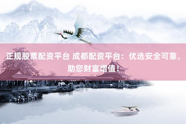 正规股票配资平台 成都配资平台：优选安全可靠，助您财富增值！