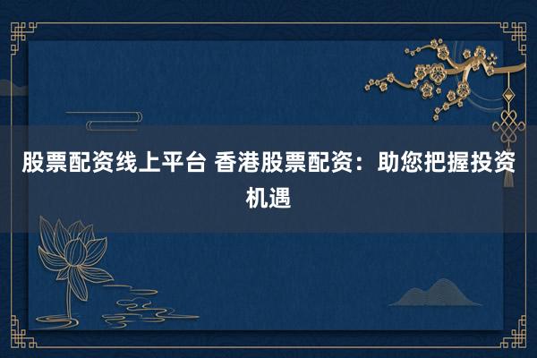 股票配资线上平台 香港股票配资：助您把握投资机遇