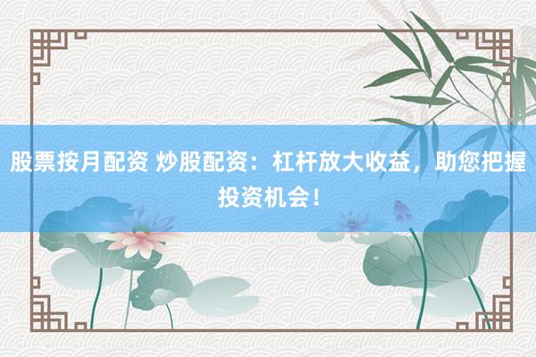 股票按月配资 炒股配资：杠杆放大收益，助您把握投资机会！