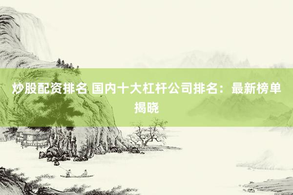 炒股配资排名 国内十大杠杆公司排名：最新榜单揭晓