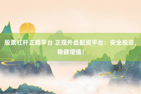 股票杠杆正规平台 正规外盘配资平台：安全投资，稳健增值！