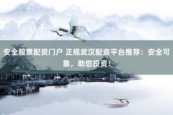 安全股票配资门户 正规武汉配资平台推荐：安全可靠，助您投资！