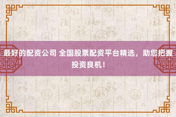 最好的配资公司 全国股票配资平台精选，助您把握投资良机！