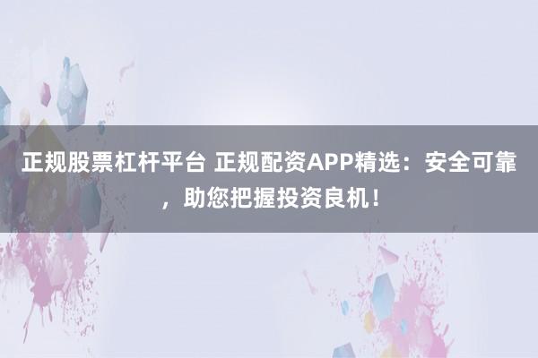 正规股票杠杆平台 正规配资APP精选：安全可靠，助您把握投资良机！