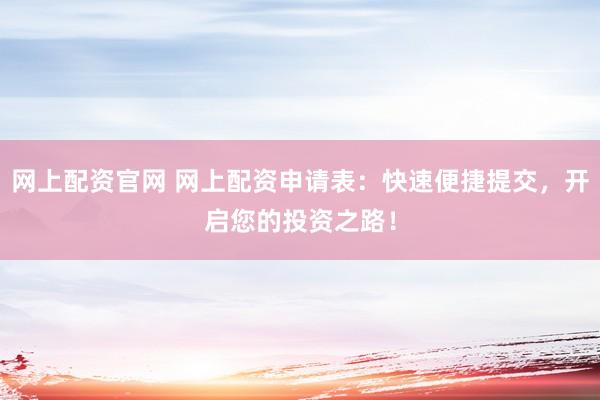 网上配资官网 网上配资申请表：快速便捷提交，开启您的投资之路！