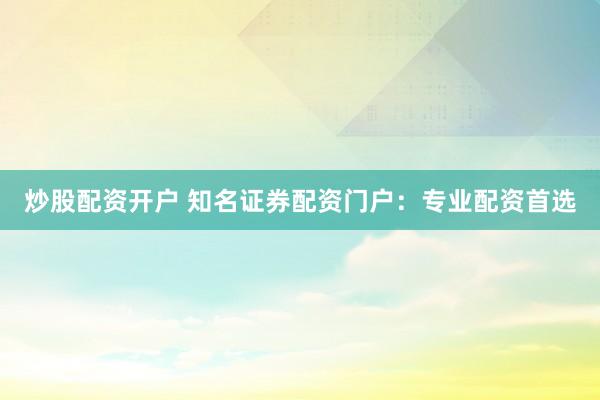 炒股配资开户 知名证券配资门户：专业配资首选