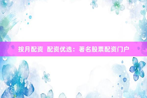 按月配资  配资优选：著名股票配资门户