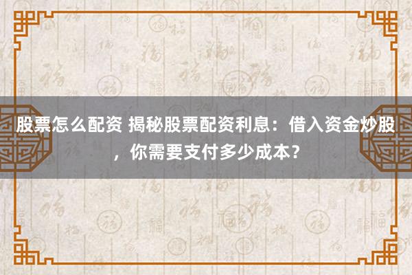股票怎么配资 揭秘股票配资利息：借入资金炒股，你需要支付多少成本？