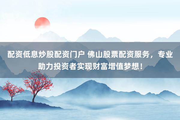 配资低息炒股配资门户 佛山股票配资服务，专业助力投资者实现财富增值梦想！