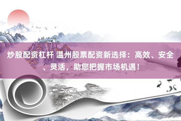 炒股配资杠杆 温州股票配资新选择：高效、安全、灵活，助您把握市场机遇！
