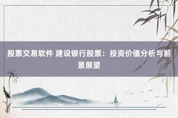 股票交易软件 建设银行股票：投资价值分析与前景展望