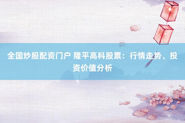 全国炒股配资门户 隆平高科股票：行情走势、投资价值分析