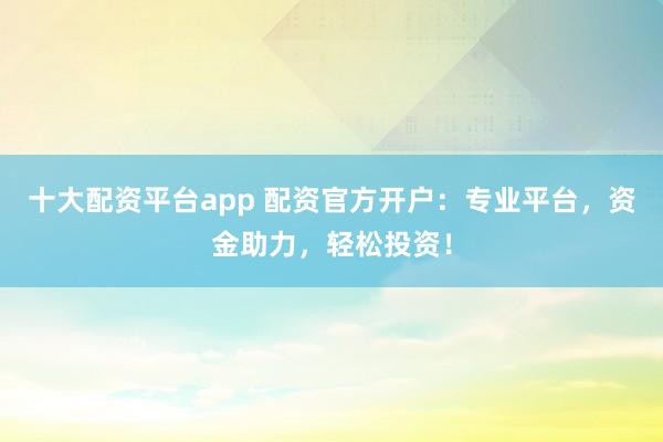 十大配资平台app 配资官方开户：专业平台，资金助力，轻松投资！
