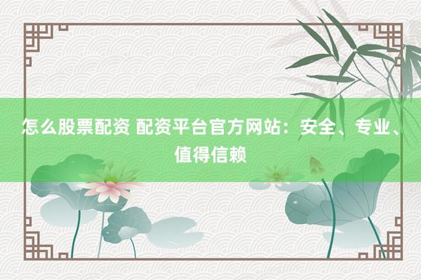 怎么股票配资 配资平台官方网站：安全、专业、值得信赖