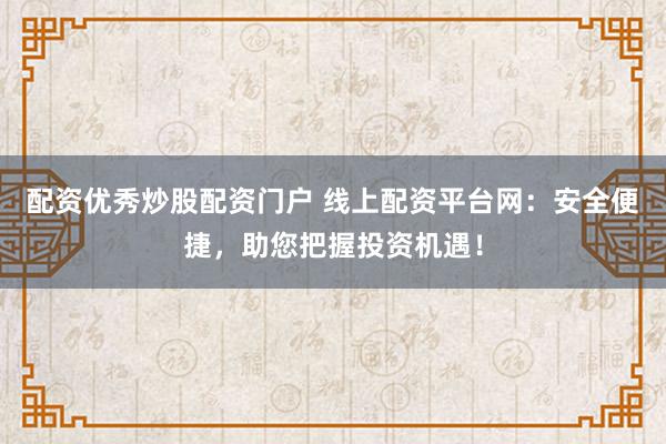 配资优秀炒股配资门户 线上配资平台网：安全便捷，助您把握投资机遇！