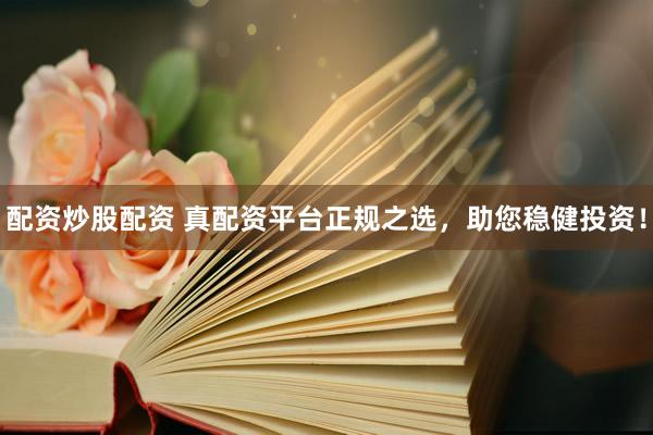 配资炒股配资 真配资平台正规之选，助您稳健投资！