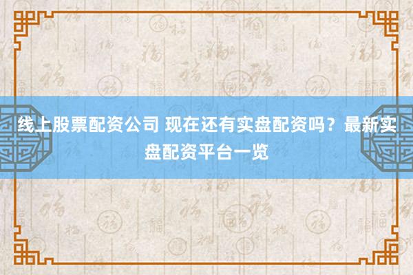 线上股票配资公司 现在还有实盘配资吗？最新实盘配资平台一览