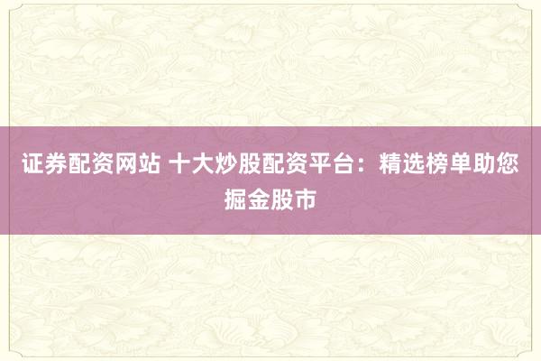 证券配资网站 十大炒股配资平台：精选榜单助您掘金股市