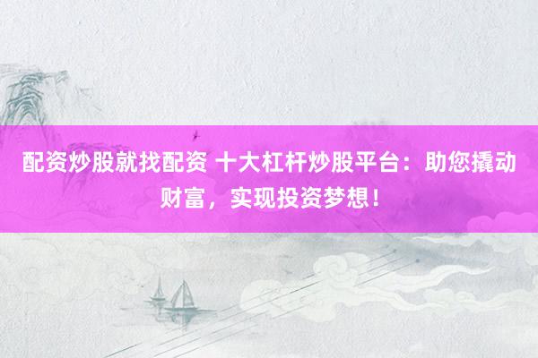 配资炒股就找配资 十大杠杆炒股平台：助您撬动财富，实现投资梦想！