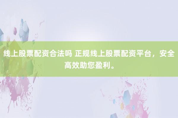 线上股票配资合法吗 正规线上股票配资平台，安全高效助您盈利。