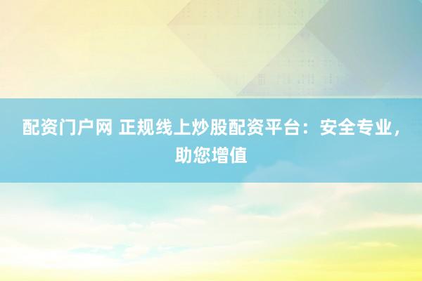 配资门户网 正规线上炒股配资平台：安全专业，助您增值