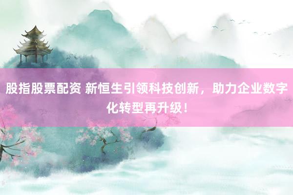 股指股票配资 新恒生引领科技创新，助力企业数字化转型再升级！
