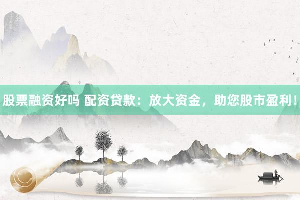 股票融资好吗 配资贷款：放大资金，助您股市盈利！
