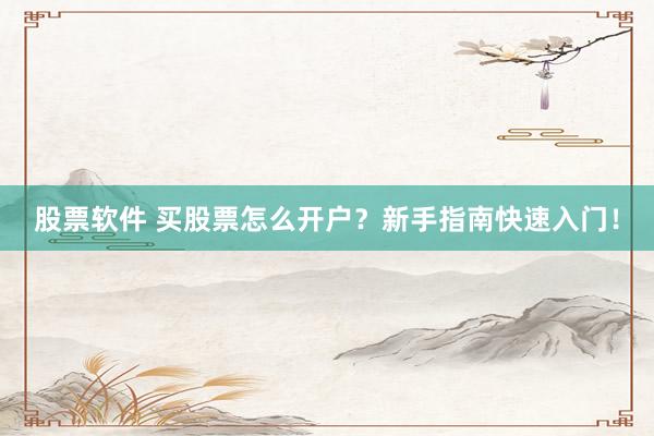 股票软件 买股票怎么开户？新手指南快速入门！